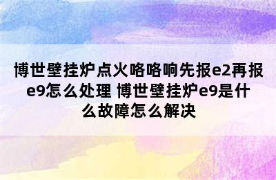 博世壁挂炉点火咯咯响先报e2再报e9怎么处理 博世壁挂炉e9是什么故障怎么解决